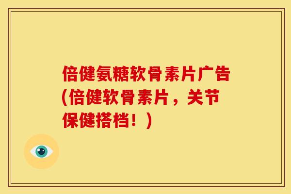 倍健氨糖软骨素片广告(倍健软骨素片，关节保健搭档！)