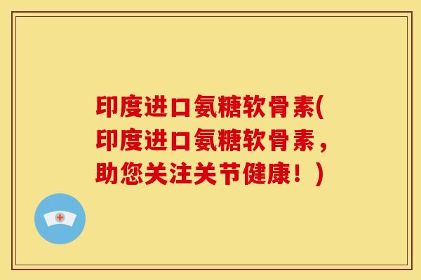 印度进口氨糖软骨素(印度进口氨糖软骨素，助您关注关节健康！)