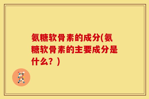 氨糖软骨素的成分(氨糖软骨素的主要成分是什么？)