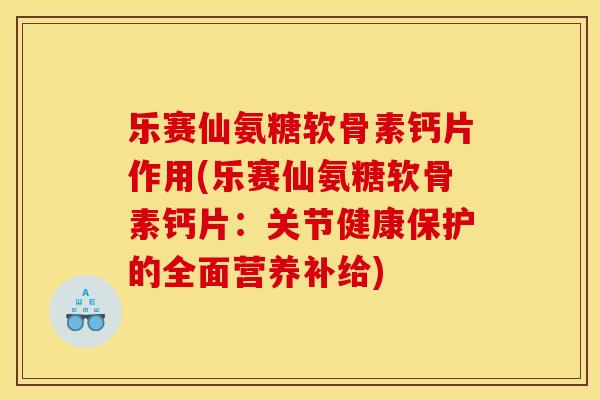 乐赛仙氨糖软骨素钙片作用(乐赛仙氨糖软骨素钙片：关节健康保护的全面营养补给)