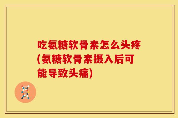 吃氨糖软骨素怎么头疼(氨糖软骨素摄入后可能导致头痛)