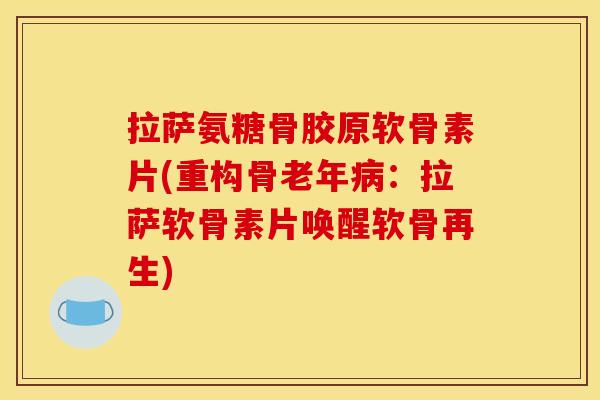 拉萨氨糖骨胶原软骨素片(重构骨老年病：拉萨软骨素片唤醒软骨再生)