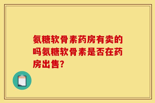 氨糖软骨素药房有卖的吗氨糖软骨素是否在药房出售？
