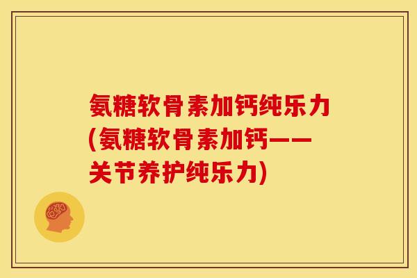 氨糖软骨素加钙纯乐力(氨糖软骨素加钙——关节养护纯乐力)