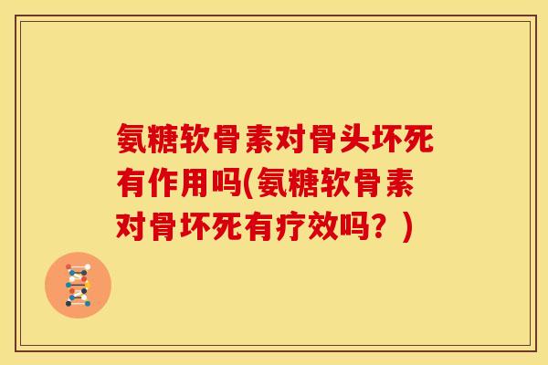 氨糖软骨素对骨头坏死有作用吗(氨糖软骨素对骨坏死有疗效吗？)