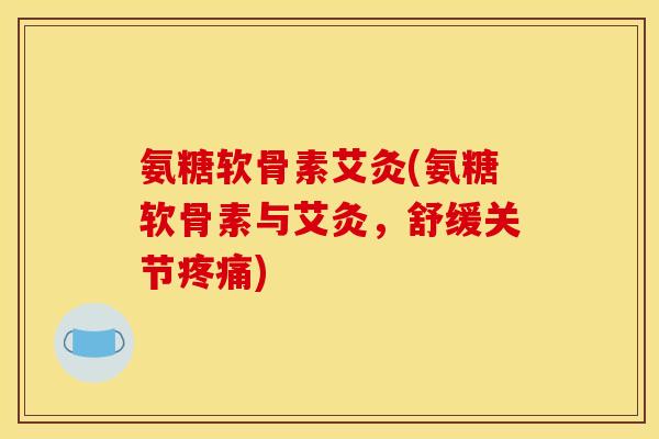 氨糖软骨素艾灸(氨糖软骨素与艾灸，舒缓关节疼痛)
