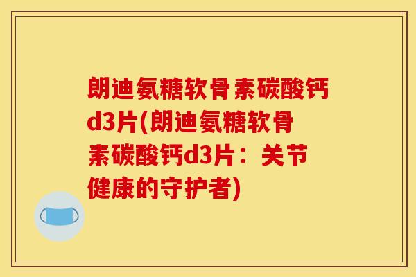朗迪氨糖软骨素碳酸钙d3片(朗迪氨糖软骨素碳酸钙d3片：关节健康的守护者)