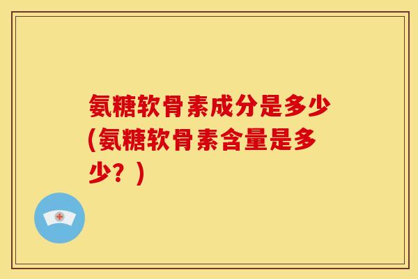 氨糖软骨素成分是多少(氨糖软骨素含量是多少？)