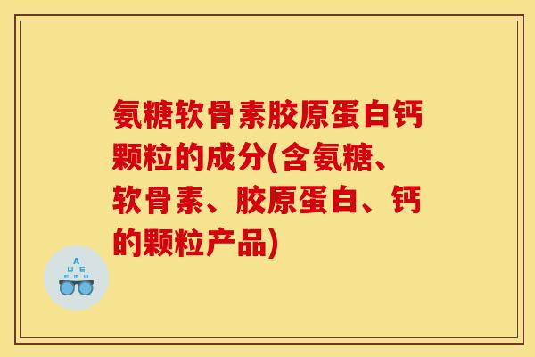 氨糖软骨素胶原蛋白钙颗粒的成分(含氨糖、软骨素、胶原蛋白、钙的颗粒产品)
