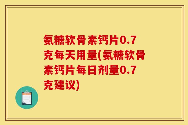 氨糖软骨素钙片0.7克每天用量(氨糖软骨素钙片每日剂量0.7克建议)