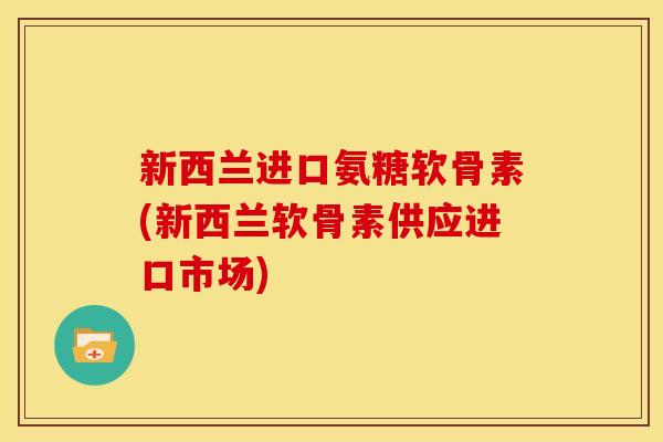 新西兰进口氨糖软骨素(新西兰软骨素供应进口市场)