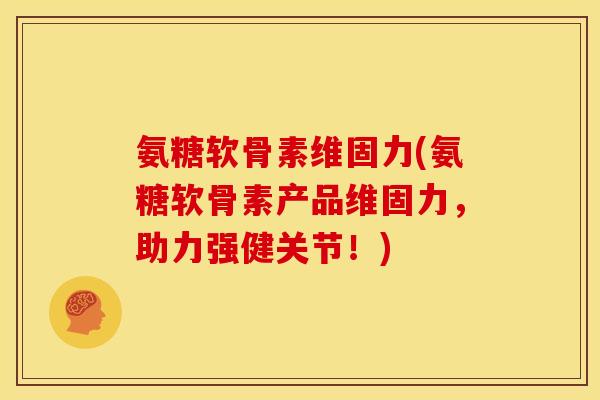 氨糖软骨素维固力(氨糖软骨素产品维固力，助力强健关节！)