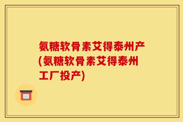 氨糖软骨素艾得泰州产(氨糖软骨素艾得泰州工厂投产)