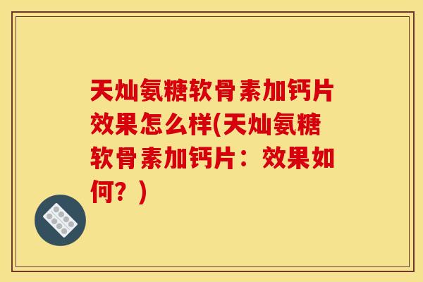 天灿氨糖软骨素加钙片效果怎么样(天灿氨糖软骨素加钙片：效果如何？)