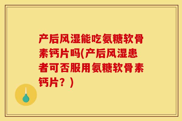 产后风湿能吃氨糖软骨素钙片吗(产后风湿患者可否服用氨糖软骨素钙片？)