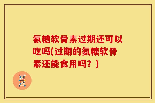 氨糖软骨素过期还可以吃吗(过期的氨糖软骨素还能食用吗？)