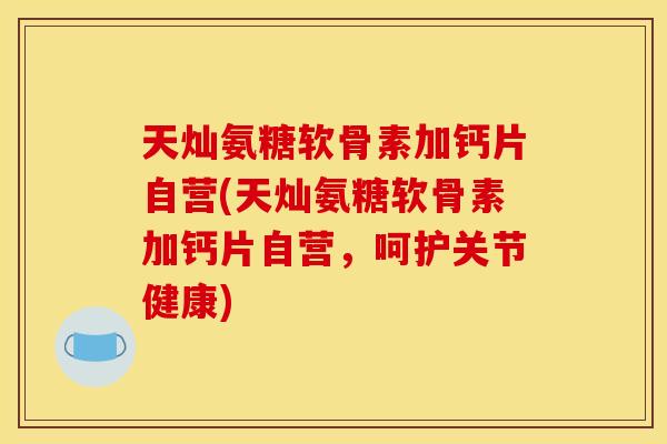 天灿氨糖软骨素加钙片自营(天灿氨糖软骨素加钙片自营，呵护关节健康)