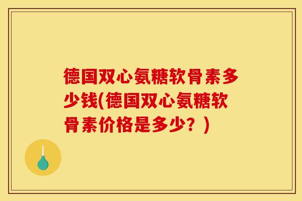 德国双心氨糖软骨素多少钱(德国双心氨糖软骨素价格是多少？)