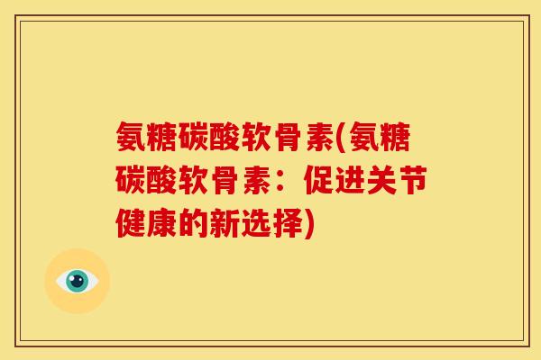 氨糖碳酸软骨素(氨糖碳酸软骨素：促进关节健康的新选择)