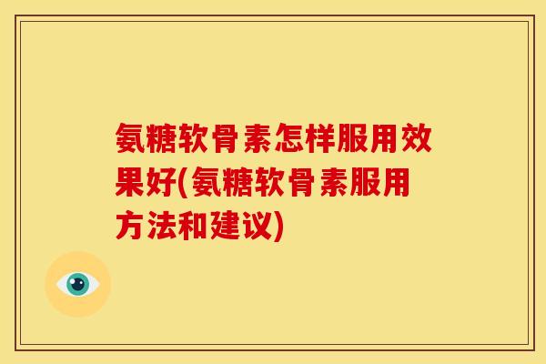 氨糖软骨素怎样服用效果好(氨糖软骨素服用方法和建议)