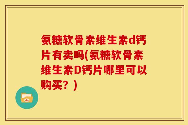 氨糖软骨素维生素d钙片有卖吗(氨糖软骨素维生素D钙片哪里可以购买？)