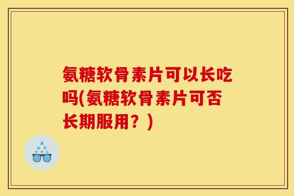 氨糖软骨素片可以长吃吗(氨糖软骨素片可否长期服用？)