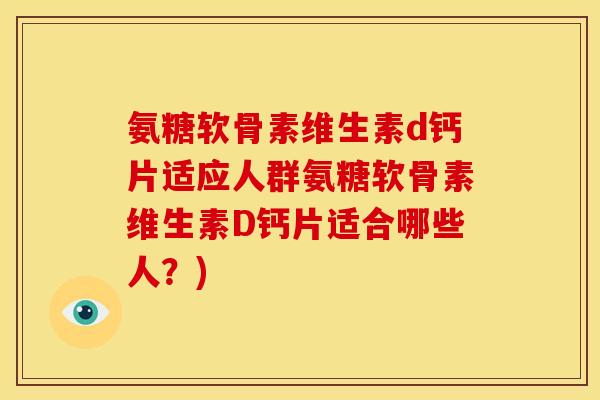 氨糖软骨素维生素d钙片适应人群氨糖软骨素维生素D钙片适合哪些人？)