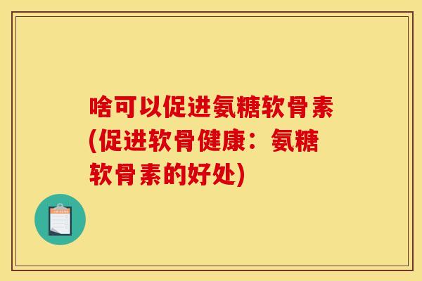 啥可以促进氨糖软骨素(促进软骨健康：氨糖软骨素的好处)