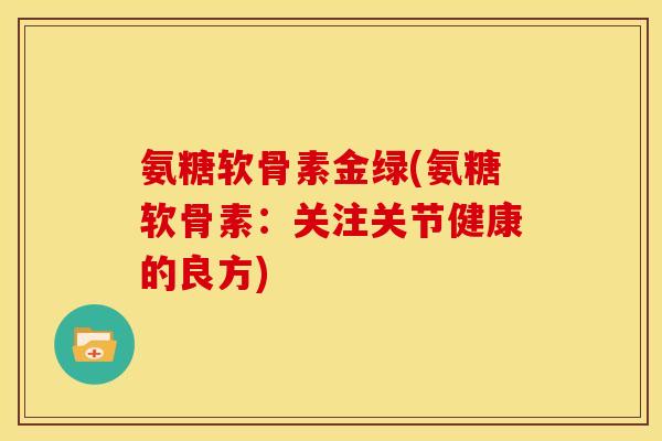 氨糖软骨素金绿(氨糖软骨素：关注关节健康的良方)