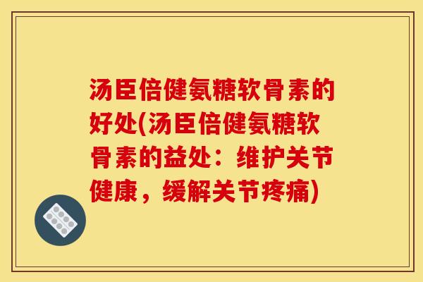 汤臣倍健氨糖软骨素的好处(汤臣倍健氨糖软骨素的益处：维护关节健康，缓解关节疼痛)