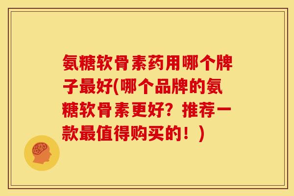 氨糖软骨素药用哪个牌子最好(哪个品牌的氨糖软骨素更好？推荐一款最值得购买的！)