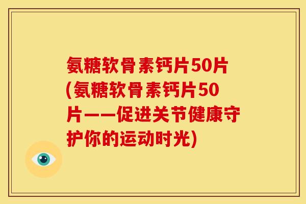 氨糖软骨素钙片50片(氨糖软骨素钙片50片——促进关节健康守护你的运动时光)