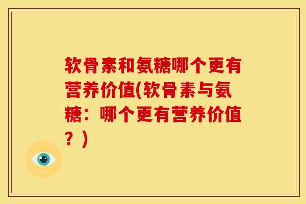 软骨素和氨糖哪个更有营养价值(软骨素与氨糖：哪个更有营养价值？)