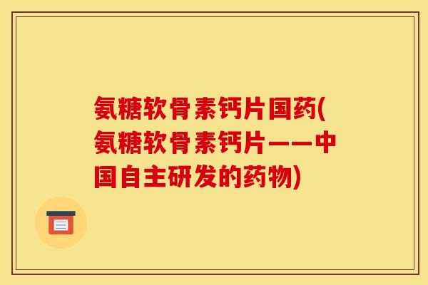 氨糖软骨素钙片国药(氨糖软骨素钙片——中国自主研发的药物)