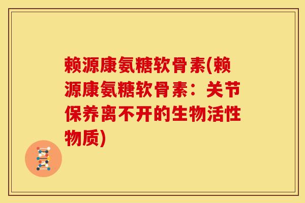 赖源康氨糖软骨素(赖源康氨糖软骨素：关节保养离不开的生物活性物质)