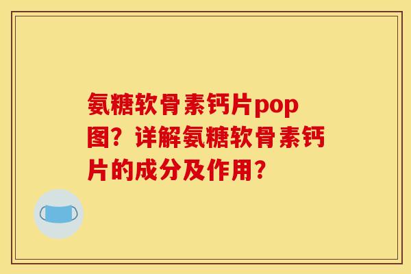 氨糖软骨素钙片pop图？详解氨糖软骨素钙片的成分及作用？