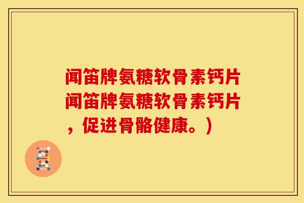 闻笛牌氨糖软骨素钙片闻笛牌氨糖软骨素钙片，促进骨骼健康。)