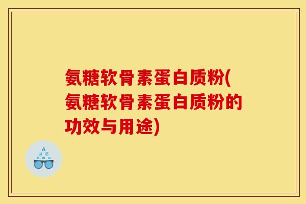 氨糖软骨素蛋白质粉(氨糖软骨素蛋白质粉的功效与用途)