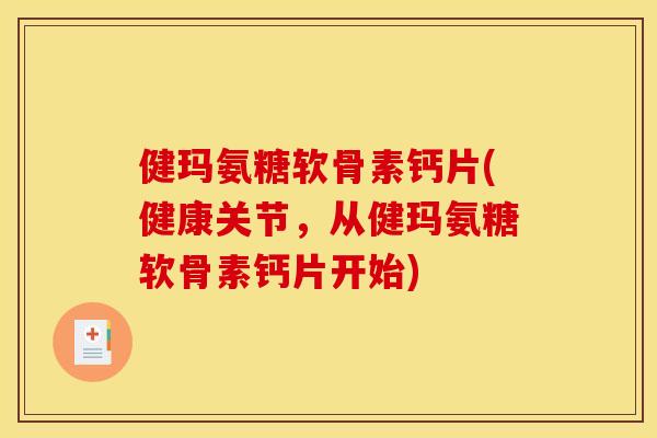 健玛氨糖软骨素钙片(健康关节，从健玛氨糖软骨素钙片开始)