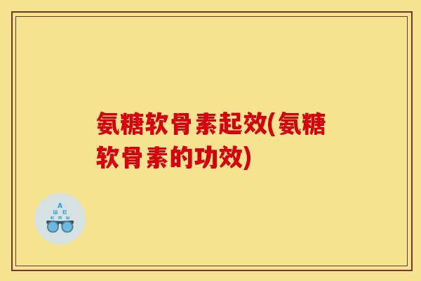 氨糖软骨素起效(氨糖软骨素的功效)