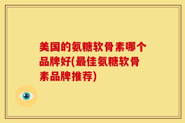 美国的氨糖软骨素哪个品牌好(最佳氨糖软骨素品牌推荐)