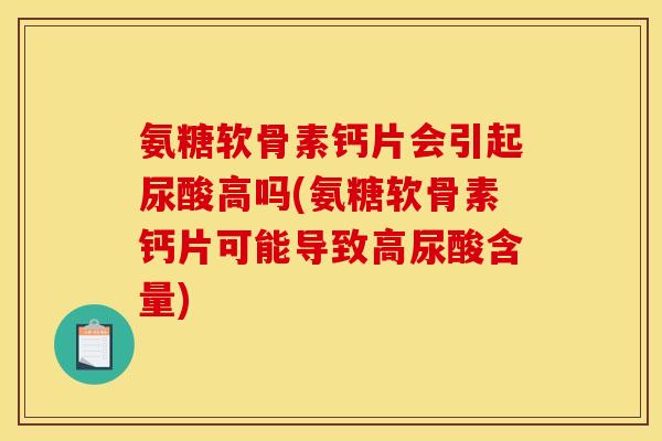 氨糖软骨素钙片会引起尿酸高吗(氨糖软骨素钙片可能导致高尿酸含量)
