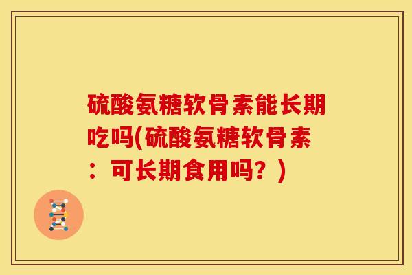 硫酸氨糖软骨素能长期吃吗(硫酸氨糖软骨素：可长期食用吗？)