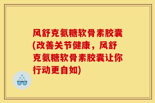 风舒克氨糖软骨素胶囊(改善关节健康，风舒克氨糖软骨素胶囊让你行动更自如)