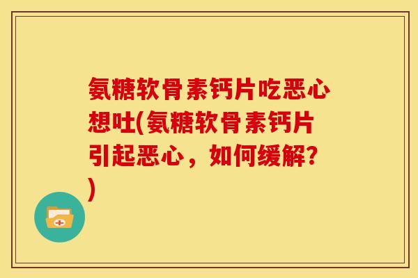 氨糖软骨素钙片吃恶心想吐(氨糖软骨素钙片引起恶心，如何缓解？)