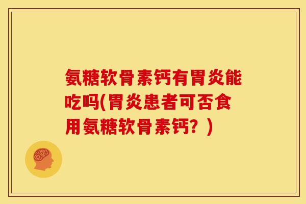 氨糖软骨素钙有胃炎能吃吗(胃炎患者可否食用氨糖软骨素钙？)