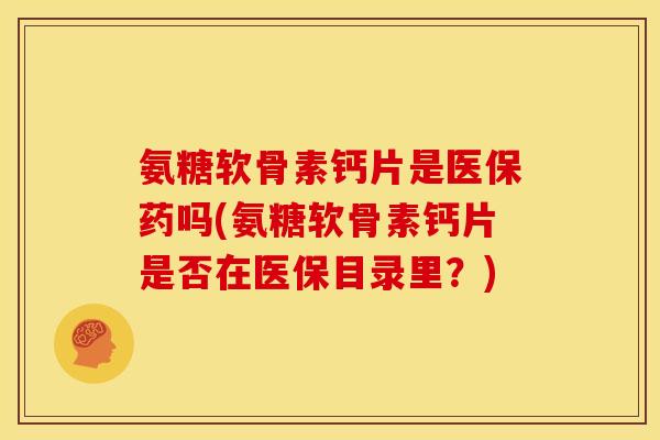 氨糖软骨素钙片是医保药吗(氨糖软骨素钙片是否在医保目录里？)