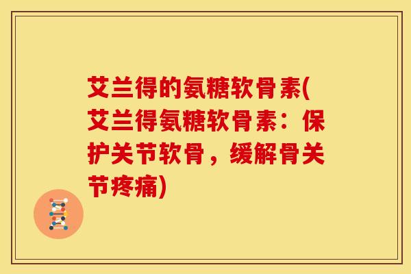 艾兰得的氨糖软骨素(艾兰得氨糖软骨素：保护关节软骨，缓解骨关节疼痛)