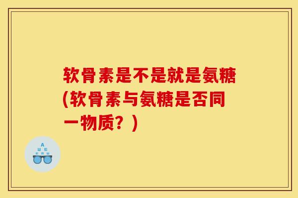 软骨素是不是就是氨糖(软骨素与氨糖是否同一物质？)