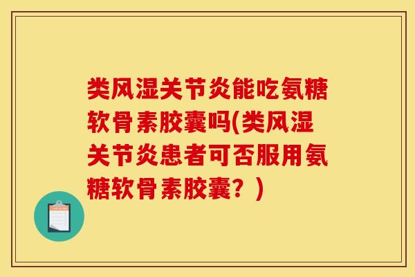 类风湿关节炎能吃氨糖软骨素胶囊吗(类风湿关节炎患者可否服用氨糖软骨素胶囊？)